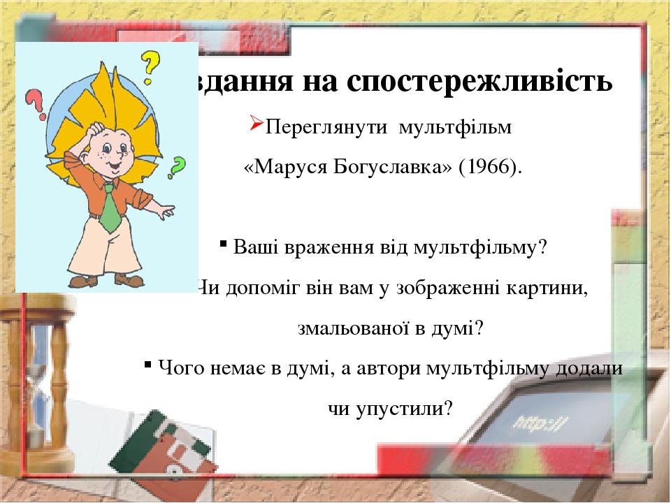 Завдання на спостережливість Переглянути мультфільм «Маруся Богуславка» (1966). Ваші враження від мультфільму? Чи допоміг він вам у зображенні карт...