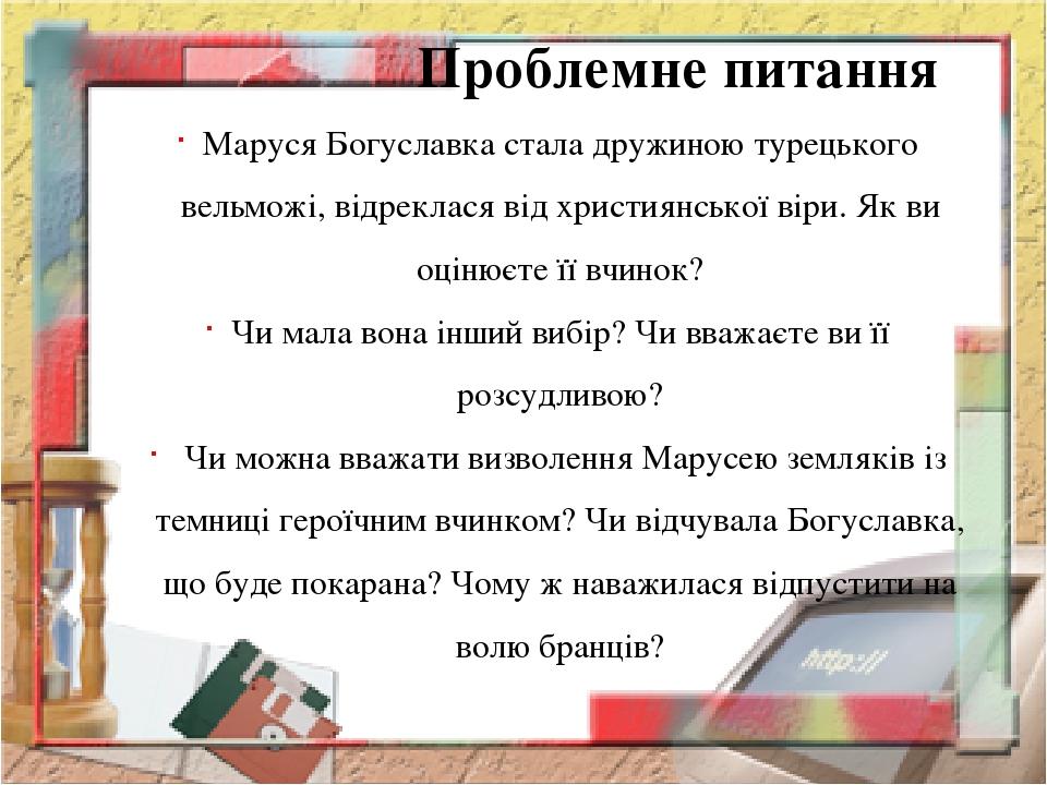 Проблемне питання Маруся Богуславка стала дружиною турецького вельможі, відреклася від християнської віри. Як ви оцінюєте її вчинок? Чи мала вона і...