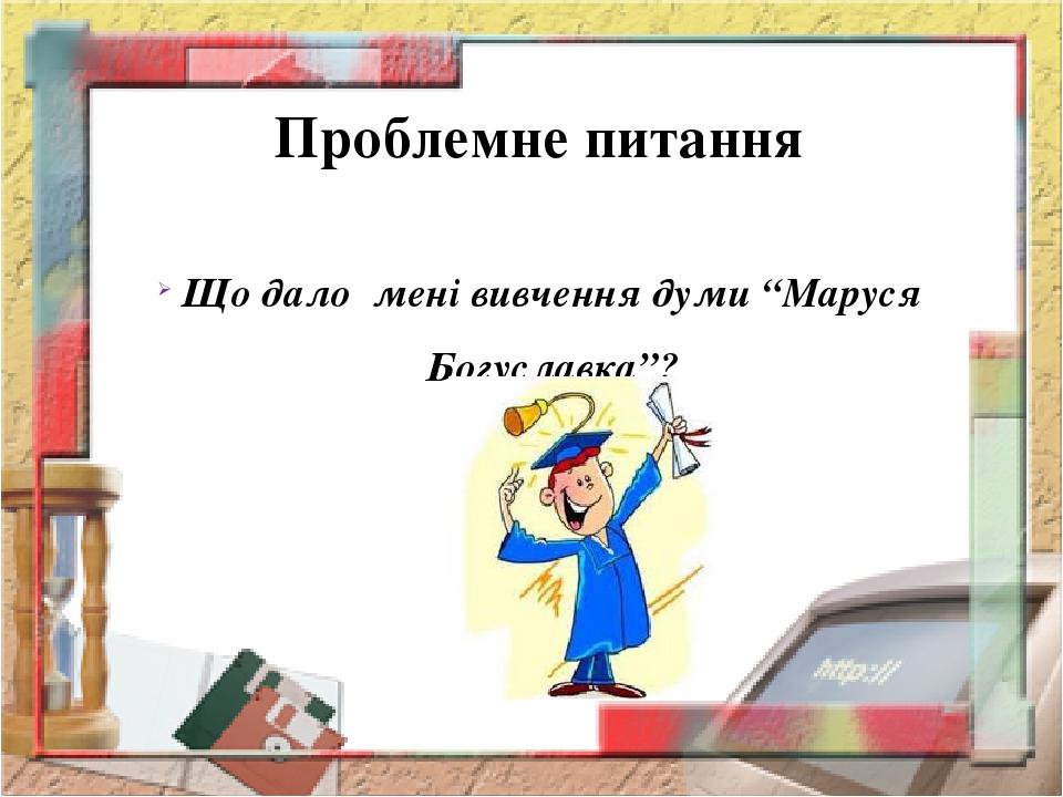 Проблемне питання Що дало мені вивчення думи “Маруся Богуславка”?
