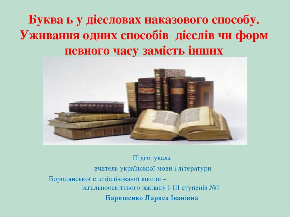 Буква ь у дієсловах наказового способу. Уживання одних способів дієслів чи форм певного часу замість інших Підготувала вчитель української мови і л...