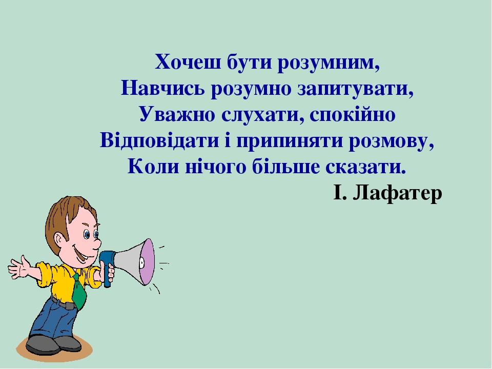 Хочеш бути розумним, Навчись розумно запитувати, Уважно слухати, спокійно Відповідати і припиняти розмову, Коли нічого більше сказати. І. Лафатер