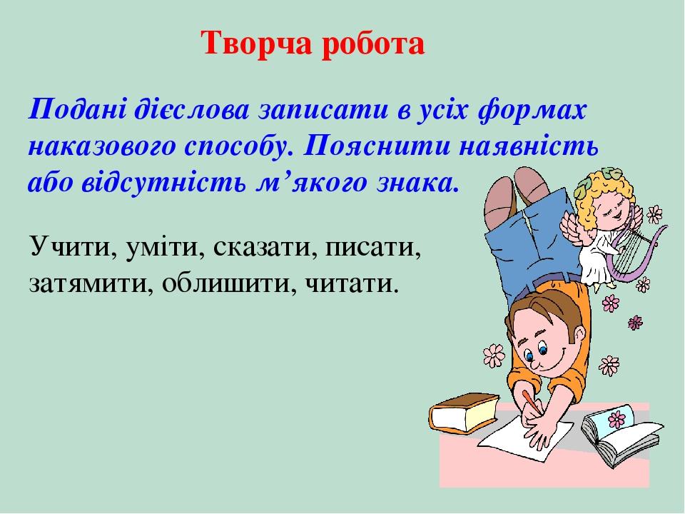 Творча робота Подані дієслова записати в усіх формах наказового способу. Пояснити наявність або відсутність м’якого знака. Учити, уміти, сказати, п...