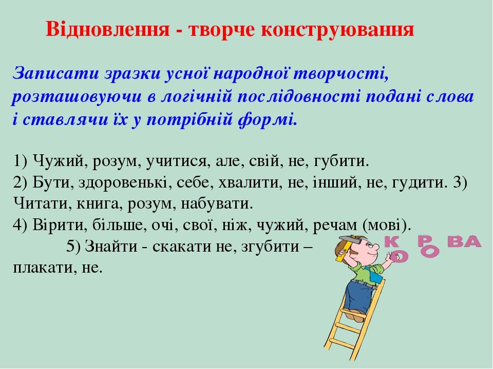 Відновлення - творче конструювання Записати зразки усної народної творчості, розташовуючи в логічній послідовності подані слова і ставлячи їх у пот...