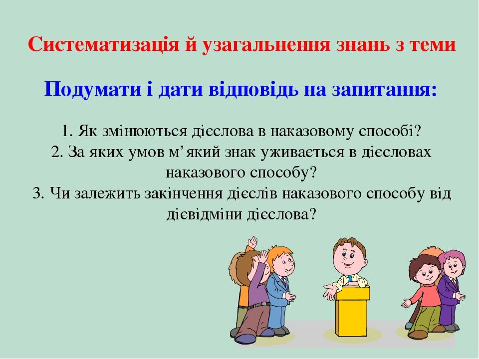 Систематизація й узагальнення знань з теми Подумати і дати відповідь на запитання: 1. Як змінюються дієслова в наказовому способі? 2. За яких умов ...