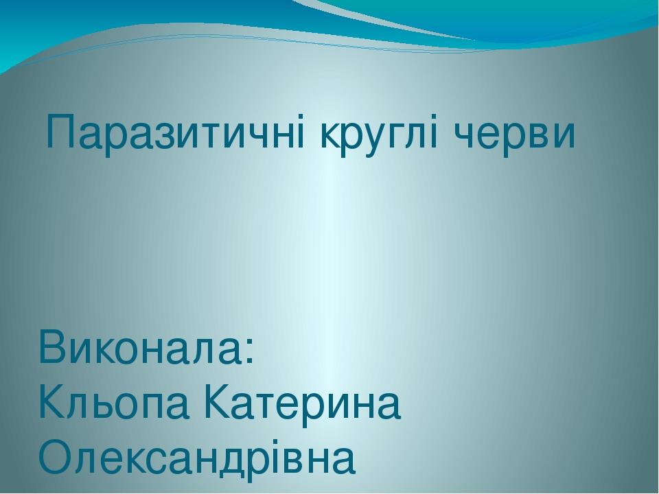 Паразитичні круглі черви Виконала: Кльопа Катерина Олександрівна