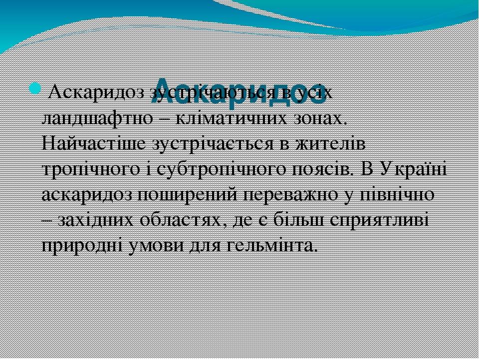 Аскаридоз Аскаридоз зустрічаються в усіх ландшафтно – кліматичних зонах. Найчастіше зустрічається в жителів тропічного і субтропічного поясів. В Ук...