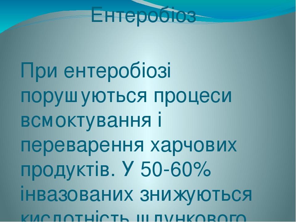Ентеробіоз При ентеробіозі порушуються процеси всмоктування і переварення харчових продуктів. У 50-60% інвазованих знижуються кислотність шлунковог...