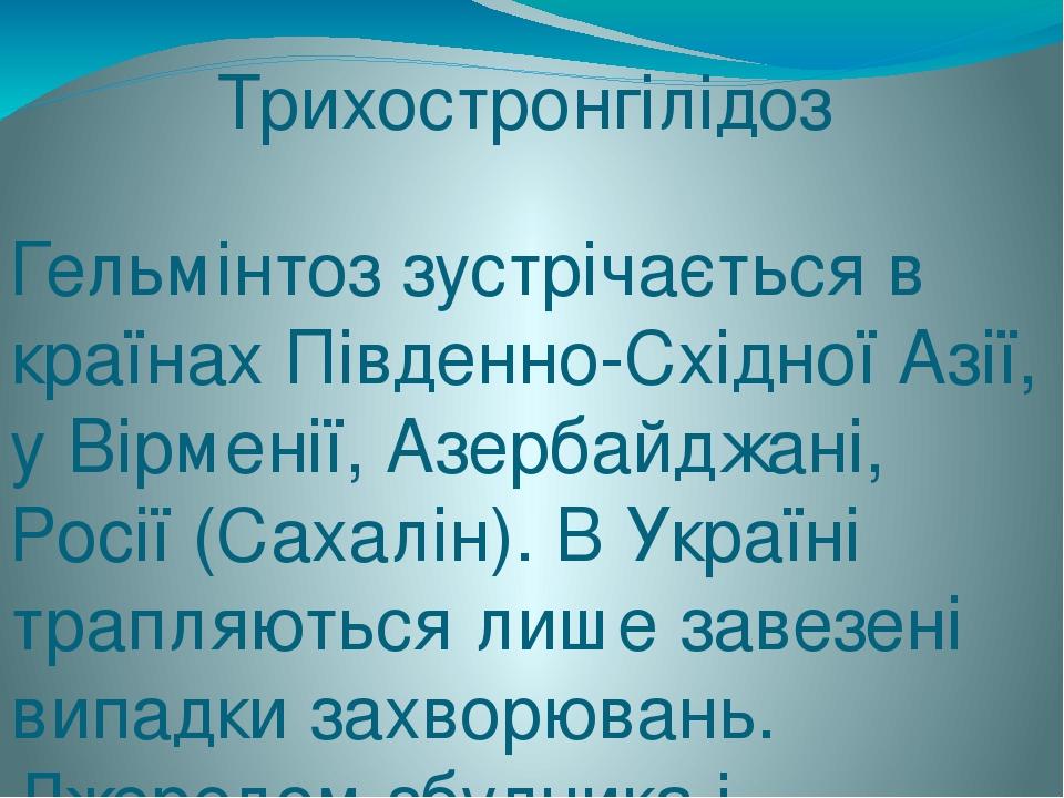 Трихостронгілідоз Гельмінтоз зустрічається в країнах Південно-Східної Азії, у Вірменії, Азербайджані, Росії (Сахалін). В Україні трапляються лише з...
