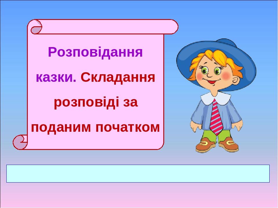 Розповідання казки. Складання розповіді за поданим початком