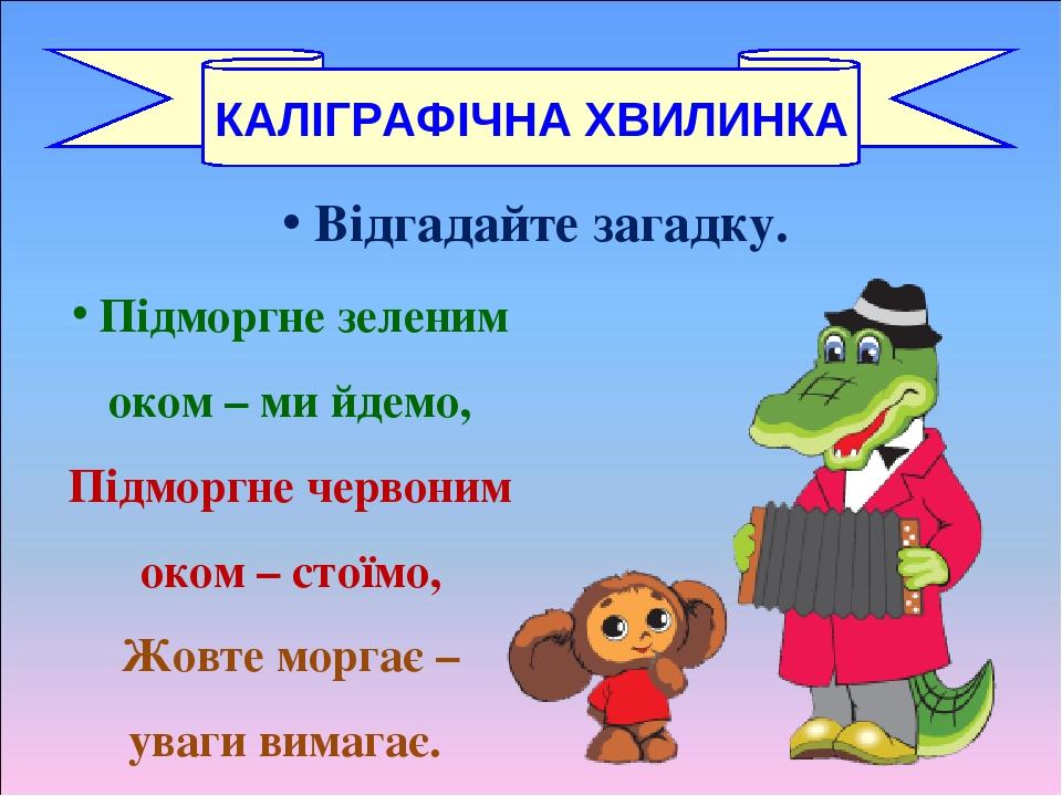 Відгадайте загадку. Підморгне зеленим оком – ми йдемо, Підморгне червоним оком – стоїмо, Жовте моргає – уваги вимагає. КАЛІГРАФІЧНА ХВИЛИНКА