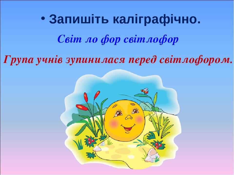 Запишіть каліграфічно. Світ ло фор світлофор Група учнів зупинилася перед світлофором.