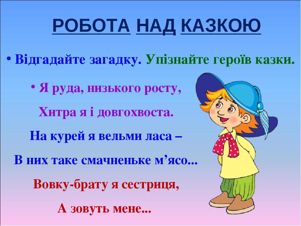 РОБОТА НАД КАЗКОЮ Відгадайте загадку. Упізнайте героїв казки. Я руда, низького росту, Хитра я і довгохвоста. На курей я вельми ласа – В них таке см...