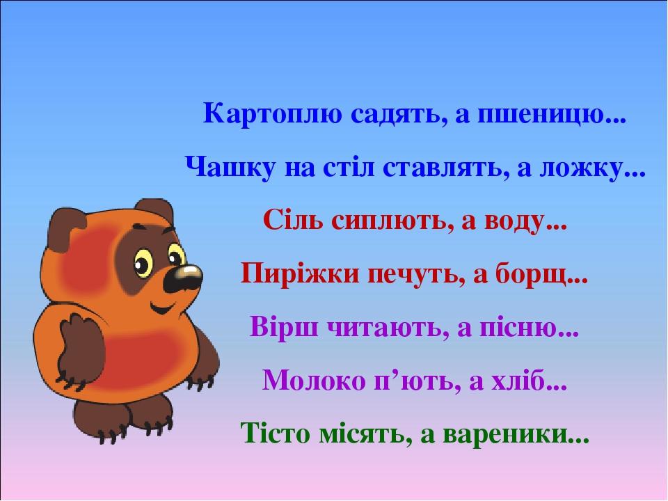 Картоплю садять, а пшеницю... Чашку на стіл ставлять, а ложку... Сіль сиплють, а воду... Пиріжки печуть, а борщ... Вірш читають, а пісню... Молоко ...