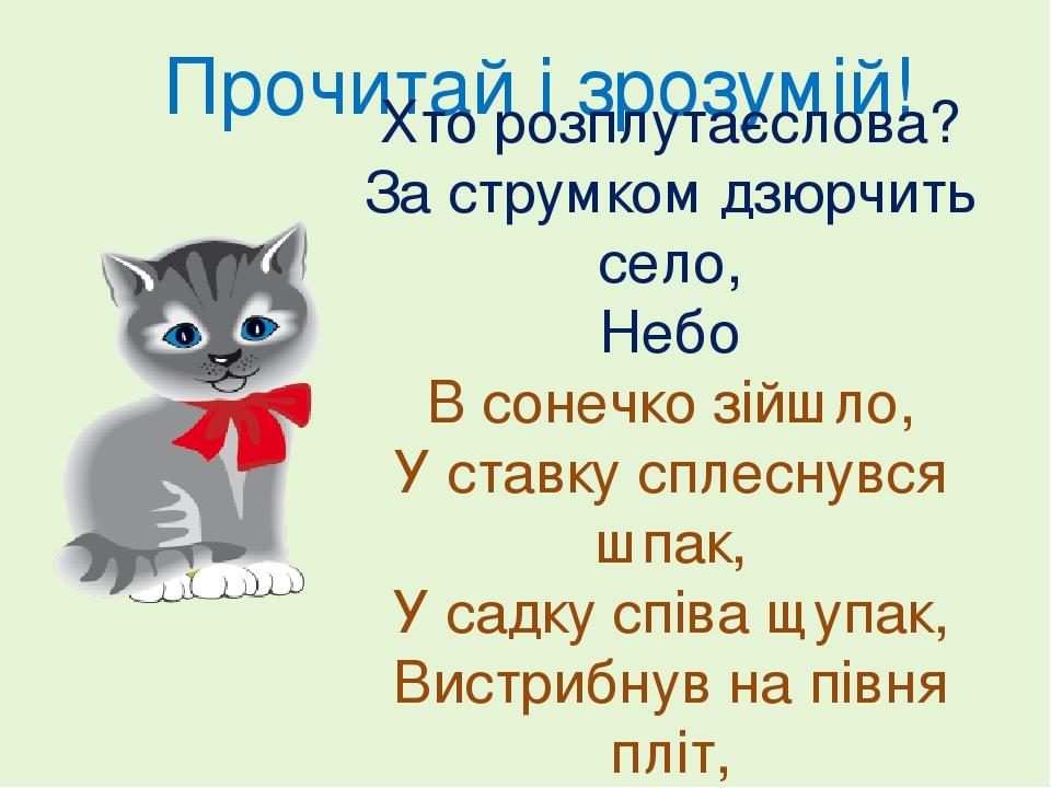 Прочитай і зрозумій! Хто розплутаєслова? За струмком дзюрчить село, Небо В сонечко зійшло, У ставку сплеснувся шпак, У садку співа щупак, Вистрибну...
