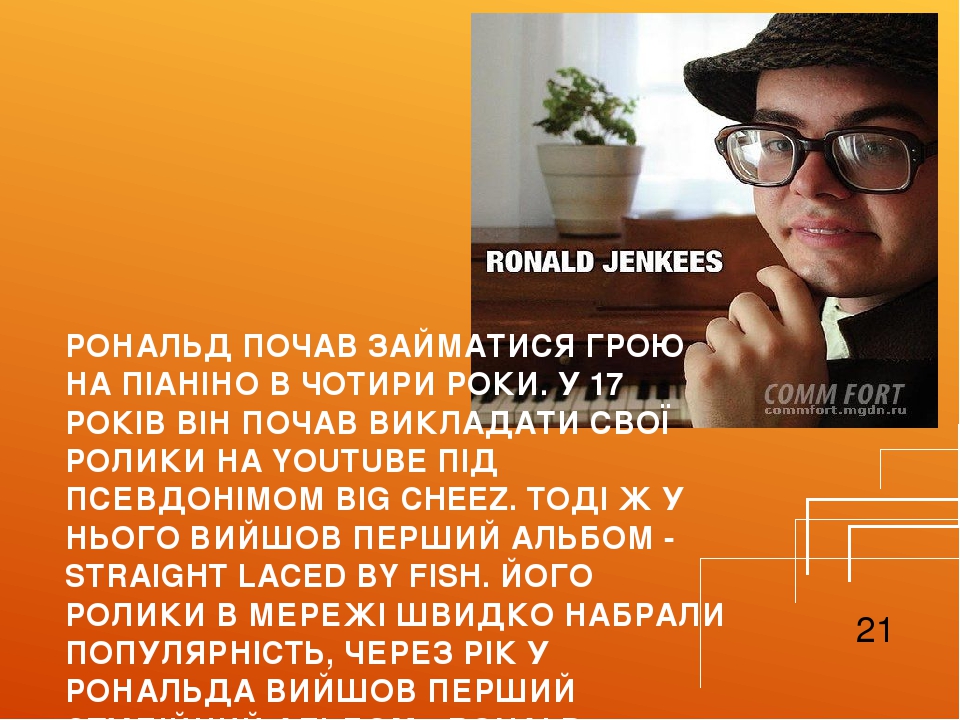 РОНАЛЬД ПОЧАВ ЗАЙМАТИСЯ ГРОЮ НА ПІАНІНО В ЧОТИРИ РОКИ. У 17 РОКІВ ВІН ПОЧАВ ВИКЛАДАТИ СВОЇ РОЛИКИ НА YOUTUBE ПІД ПСЕВДОНІМОМ BIG CHEEZ. ТОДІ Ж У НЬ...