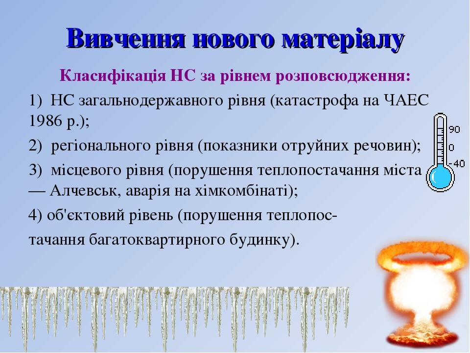Вивчення нового матеріалу Класифікація НС за рівнем розповсюдження: 1) НС загальнодержавного рівня (катастрофа на ЧАЕС 1986 р.); 2) регіонального р...