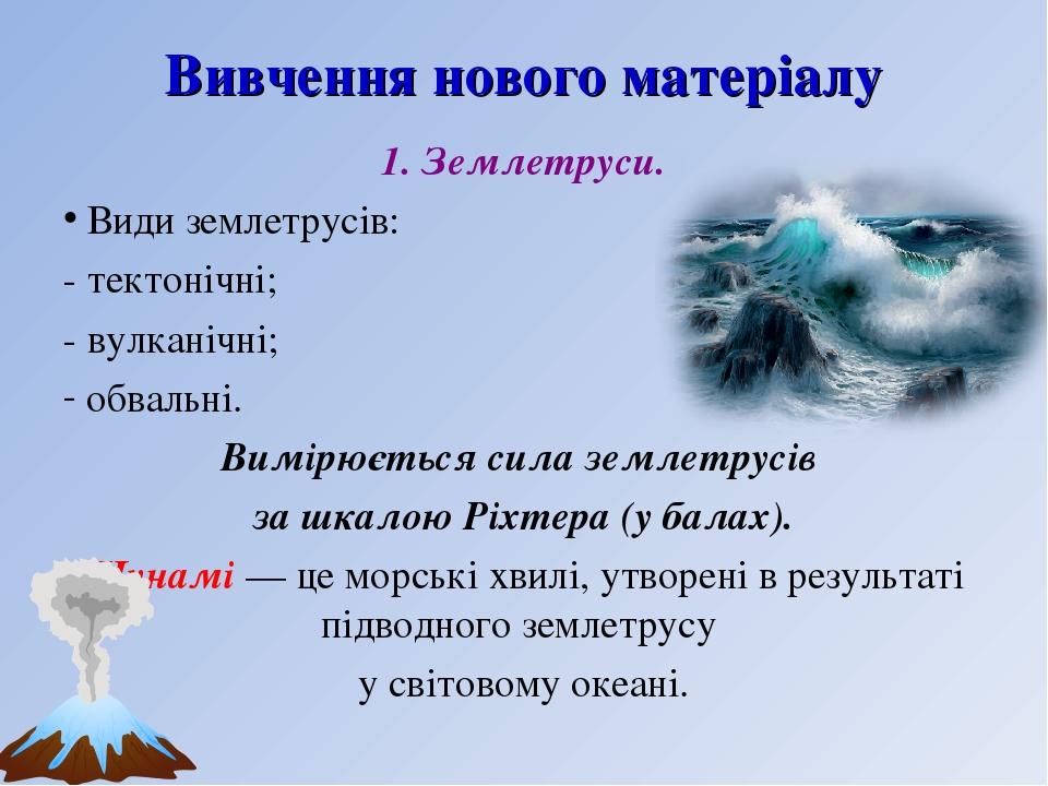 Вивчення нового матеріалу 1. Землетруси. Види землетрусів: - тектонічні; - вулканічні; обвальні. Вимірюється сила землетрусів за шкалою Ріхтера (у ...