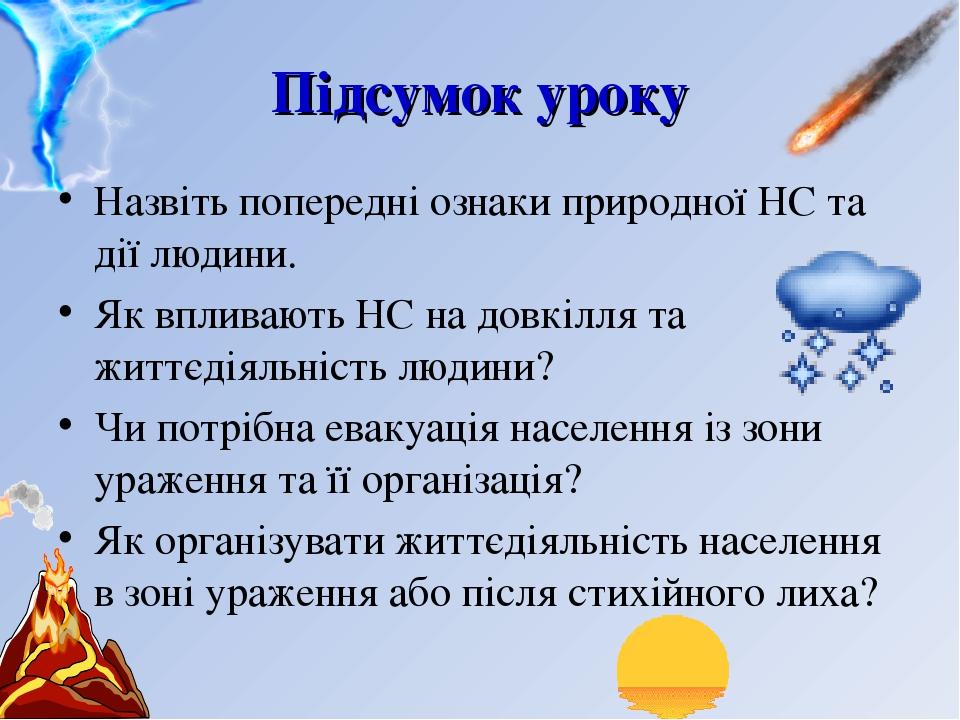 Підсумок уроку Назвіть попередні ознаки природної НС та дії людини. Як впливають НС на довкілля та життєдіяльність людини? Чи потрібна евакуація на...