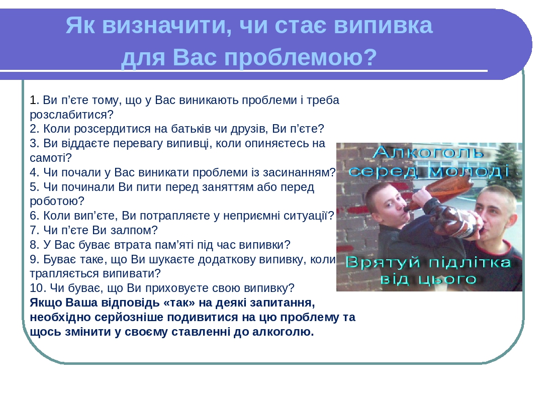 Як визначити, чи стає випивка для Вас проблемою? 1. Ви п’єте тому, що у Вас виникають проблеми і треба розслабитися? 2. Коли розсердитися на батькі...