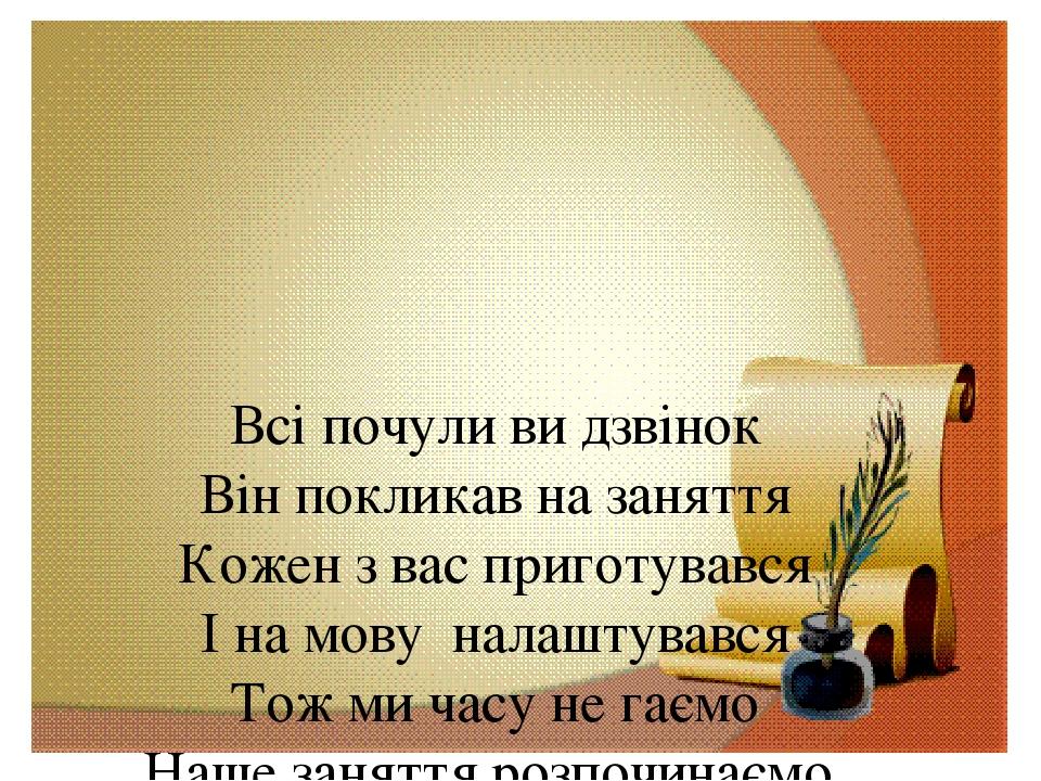 Всі почули ви дзвінок Він покликав на заняття Кожен з вас приготувався І на мову налаштувався Тож ми часу не гаємо Наше заняття розпочинаємо