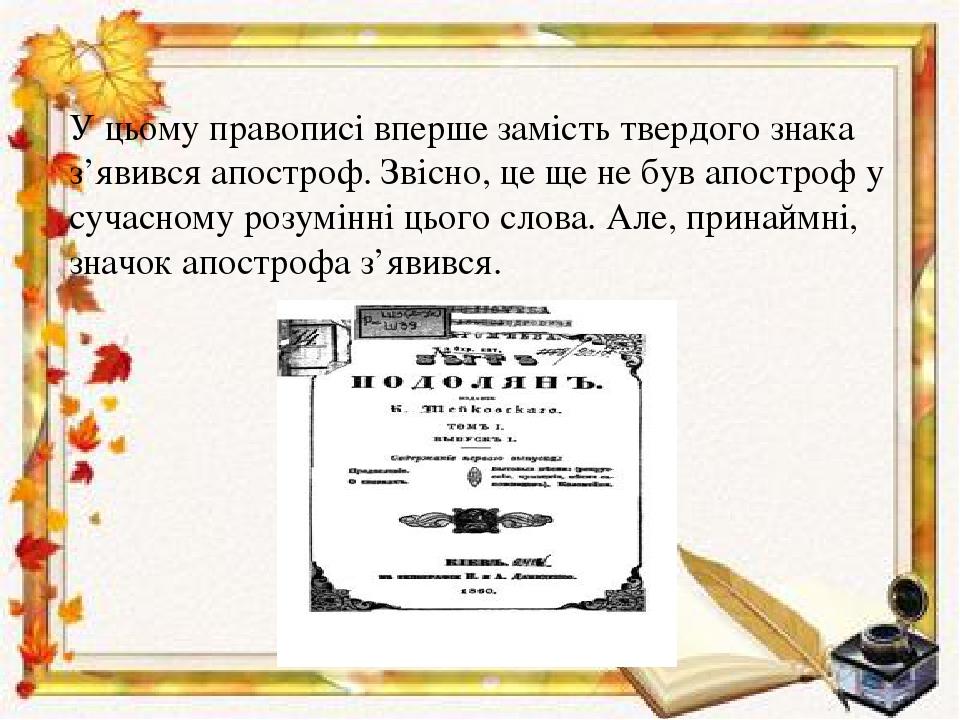 У цьому правописі вперше замість твердого знака з’явився апостроф. Звісно, це ще не був апостроф у сучасному розумінні цього слова. Але, принаймні,...