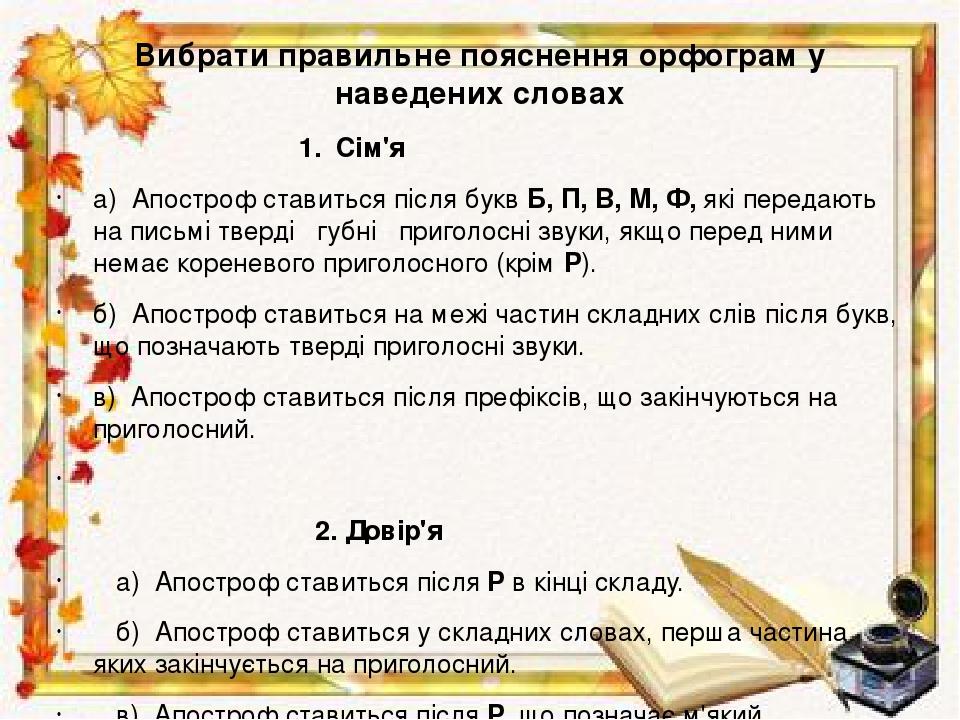 Вибрати правильне пояснення орфограм у наведених словах 1. Сім'я а) Апостроф ставиться після букв Б, П, В, М, Ф, які передають на письмі тверді губ...