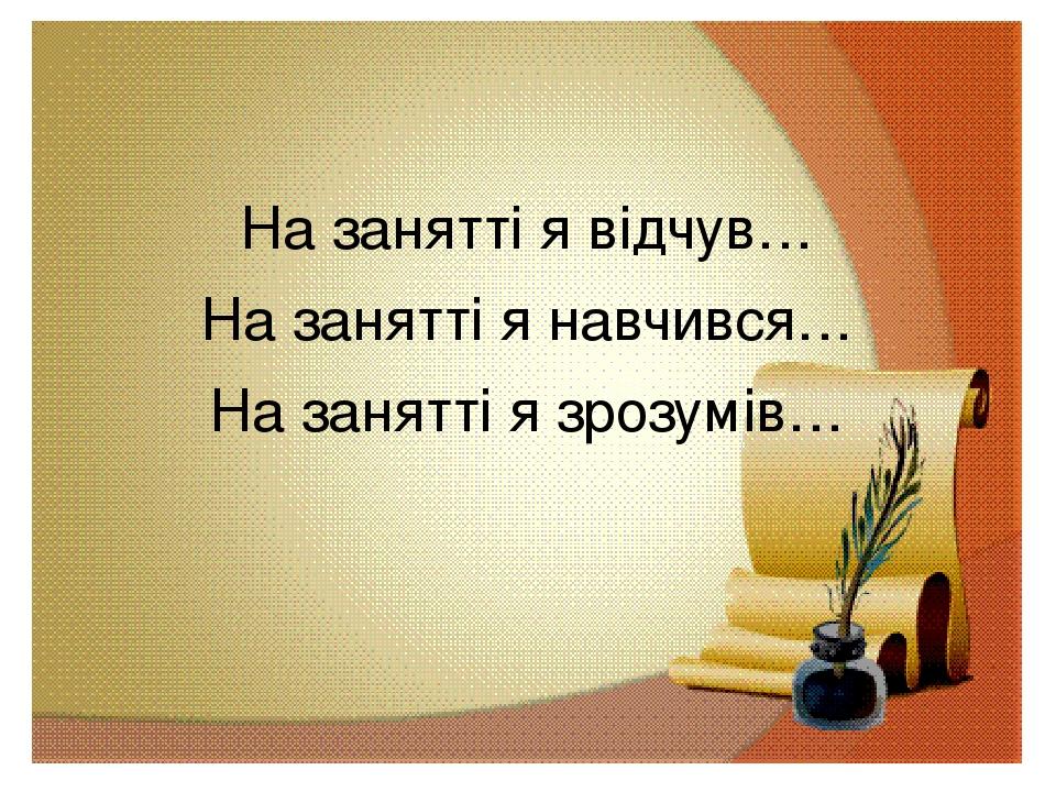 На занятті я відчув… На занятті я навчився… На занятті я зрозумів…