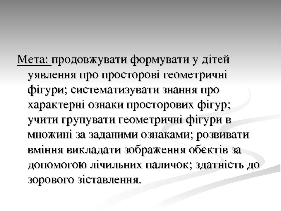Мета: продовжувати формувати у дітей уявлення про просторові геометричні фігури; систематизувати знання про характерні ознаки просторових фігур; уч...