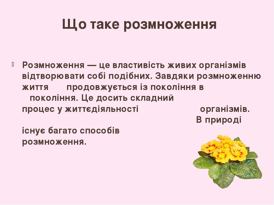 Що таке розмноження Розмноження — це властивість живих організмів відтворювати собі подібних. Завдяки розмноженню життя продовжується із покоління ...