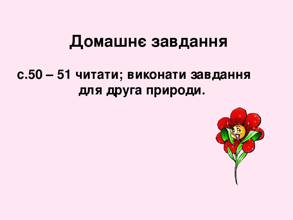 Домашнє завдання с.50 – 51 читати; виконати завдання для друга природи.