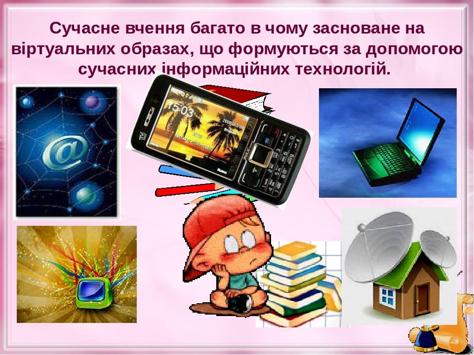 Сучасне вчення багато в чому засноване на віртуальних образах, що формуються за допомогою сучасних інформаційних технологій.