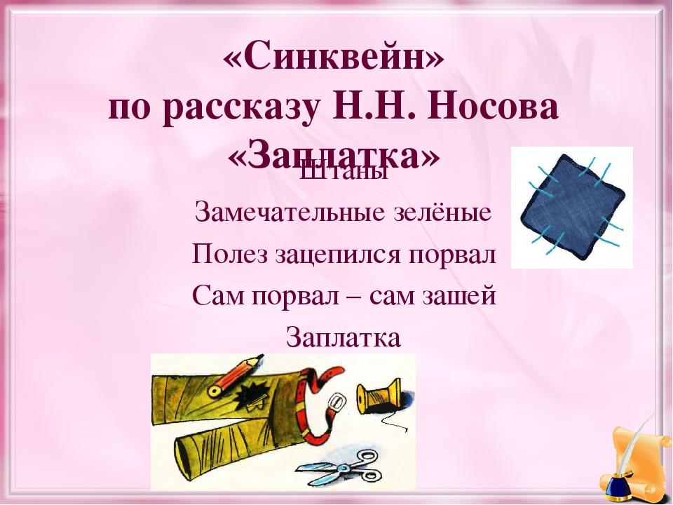 Штаны Замечательные зелёные Полез зацепился порвал Сам порвал – сам зашей Заплатка «Синквейн» по рассказу Н.Н. Носова «Заплатка»