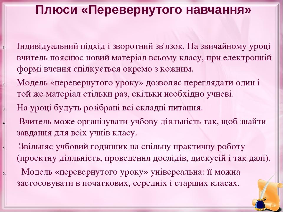 Плюси «Перевернутого навчання» Індивідуальний підхід і зворотний зв'язок. На звичайному уроці вчитель пояснює новий матеріал всьому класу, при елек...