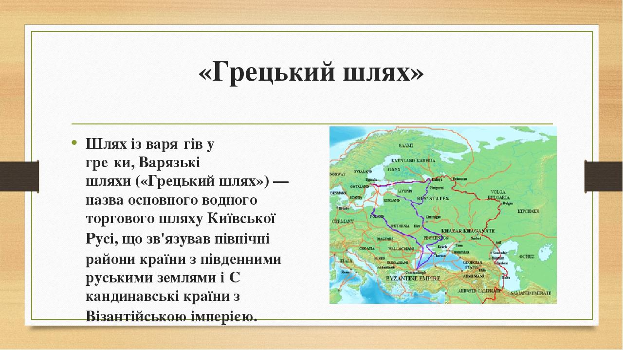 «Грецький шлях» Шлях із варя́гів у гре́ки, Варязькі шляхи («Грецький шлях») — назва основного водного торгового шляху Київської Русі, що зв'язував ...