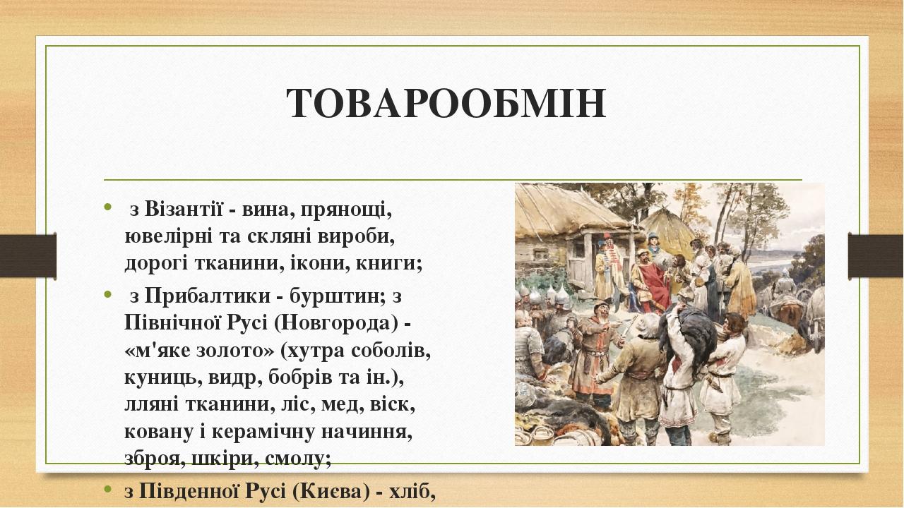 ТОВАРООБМІН з Візантії - вина, прянощі, ювелірні та скляні вироби, дорогі тканини, ікони, книги; з Прибалтики - бурштин; з Північної Русі (Новгород...