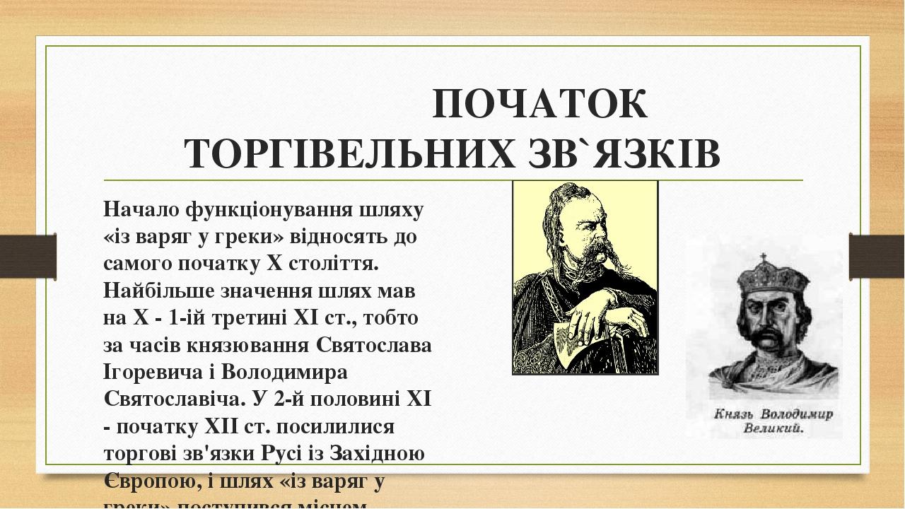 ПОЧАТОК ТОРГІВЕЛЬНИХ ЗВ`ЯЗКІВ Начало функціонування шляху «із варяг у греки» відносять до самого початку X століття. Найбільше значення шлях мав на...