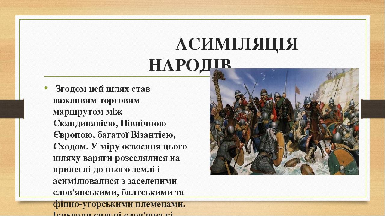 АСИМІЛЯЦІЯ НАРОДІВ  Згодом цей шлях став важливим торговим маршрутом між Скандинавією, Північною Європою, багатої Візантією, Сходом. У міру освоєнн...