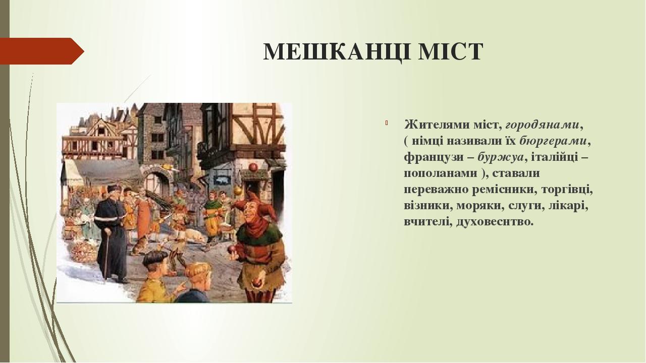 МЕШКАНЦІ МІСТ Жителями міст, городянами, ( німці називали їх бюргерами, французи – буржуа, італійці – пополанами ), ставали переважно ремісники, то...