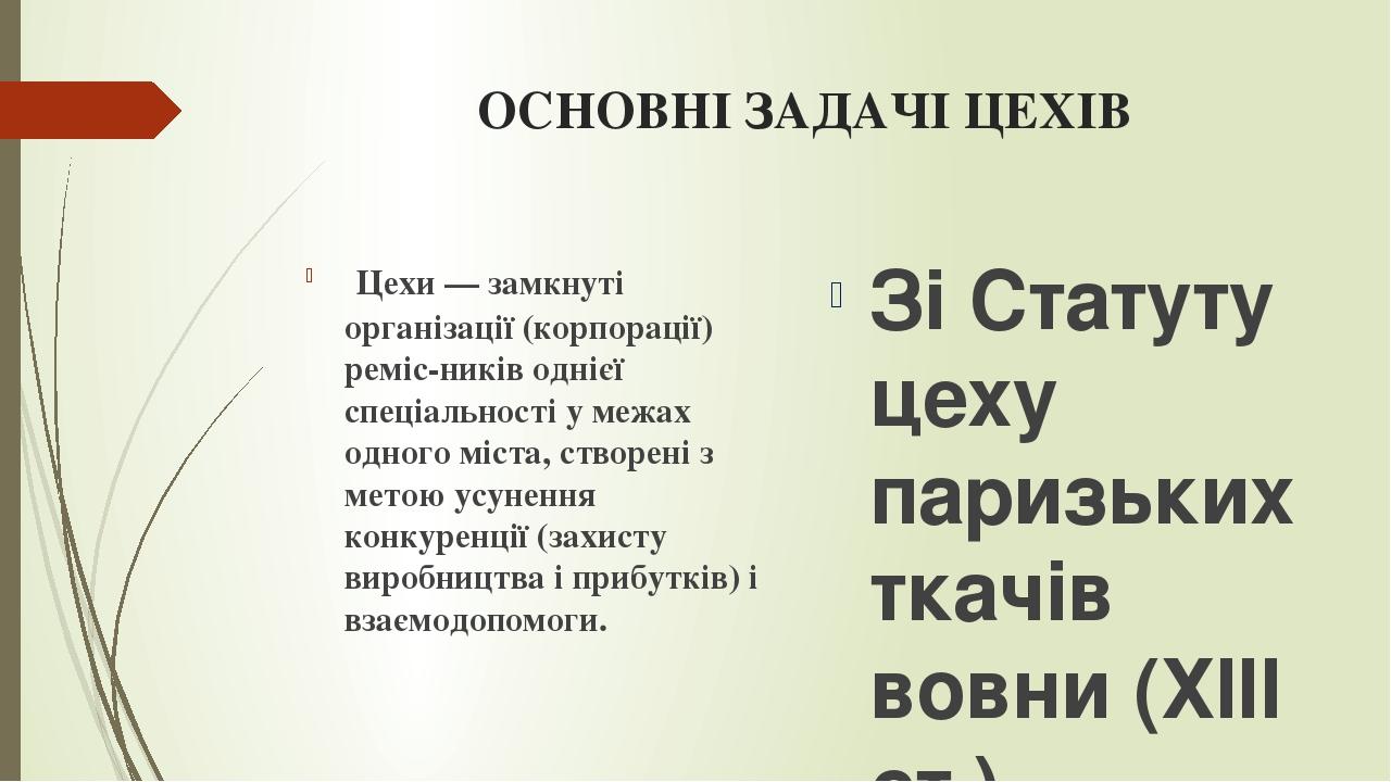 ОСНОВНІ ЗАДАЧІ ЦЕХІВ  Цехи — замкнуті організації (корпорації) реміс­ників однієї спеціальності у межах одного міста, створені з метою усунення кон...