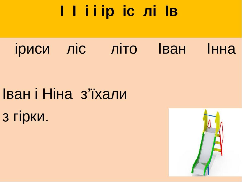 І І і і ір іс лі Ів іриси ліс літо Іван Інна Іван і Ніна з’їхали з гірки.