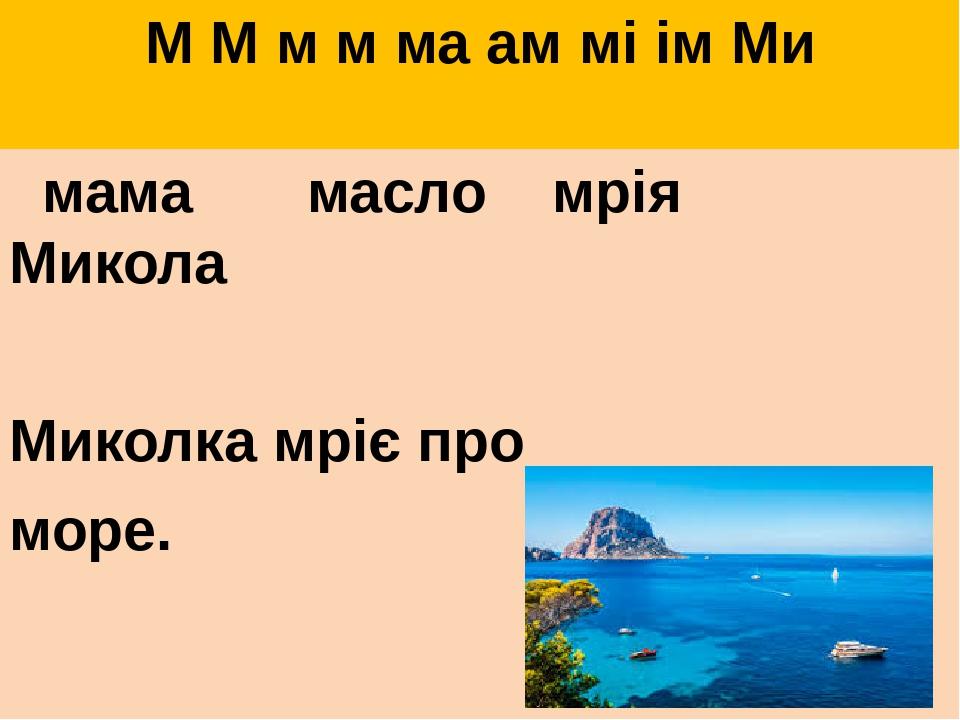 М М м м ма ам мі ім Ми мама масло мрія Микола Миколка мріє про море.