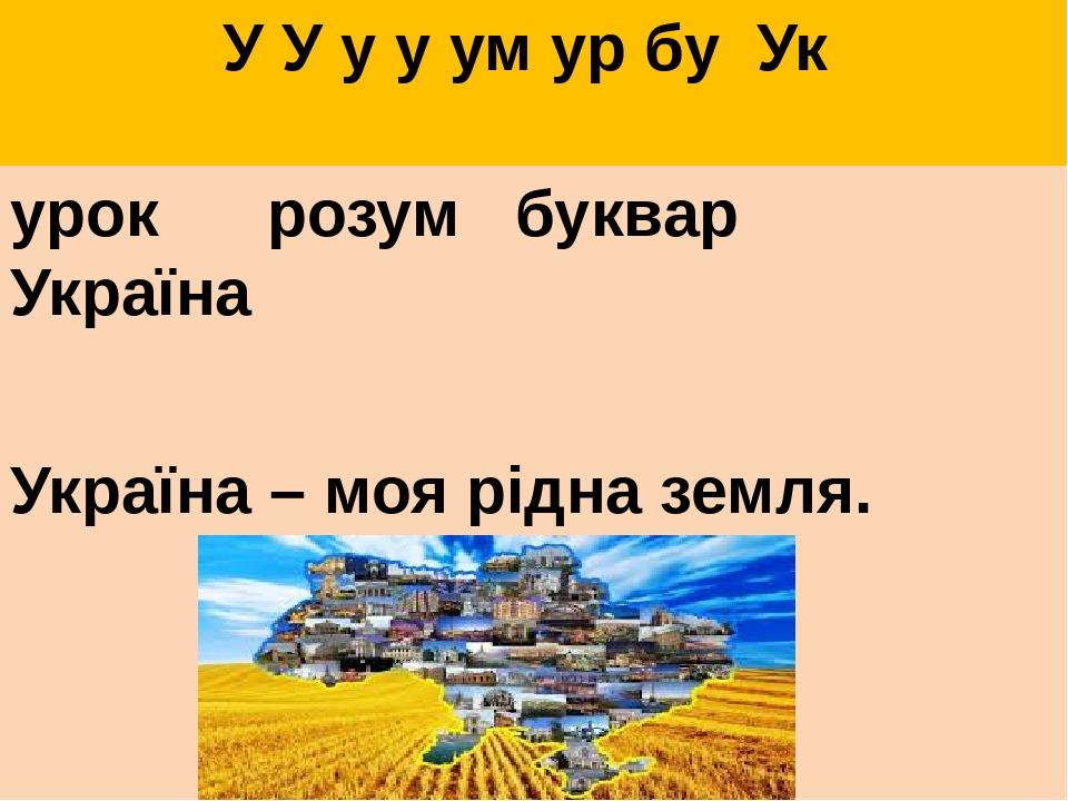 У У у у ум ур бу Ук урок розум буквар Україна Україна – моя рідна земля.