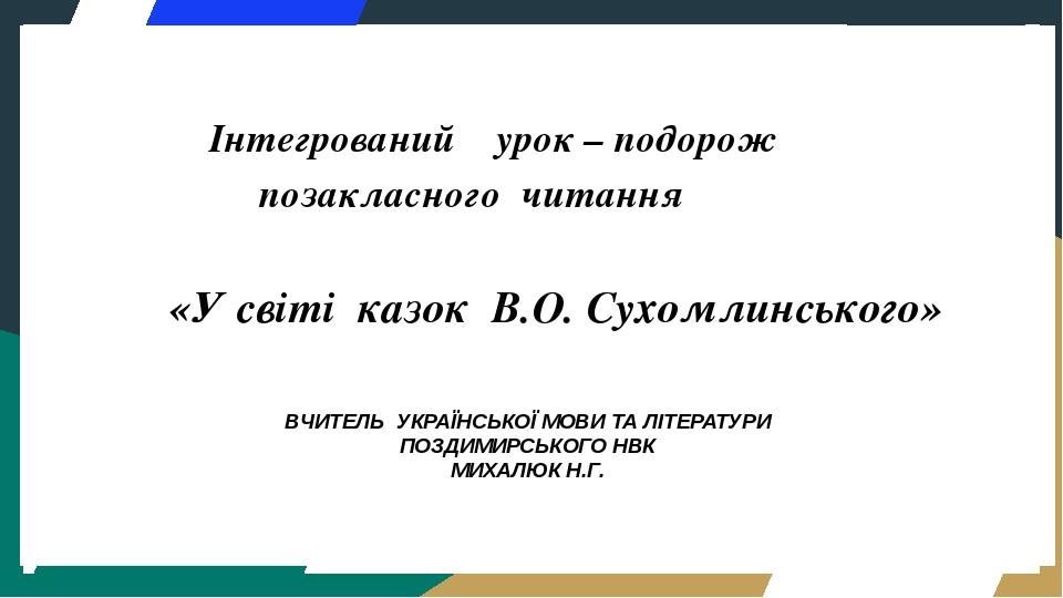 Інтегрований урок – подорож позакласного читання «У світі казок В.О. Сухомлинського» ВЧИТЕЛЬ УКРАЇНСЬКОЇ МОВИ ТА ЛІТЕРАТУРИ ПОЗДИМИРСЬКОГО НВК МИХА...