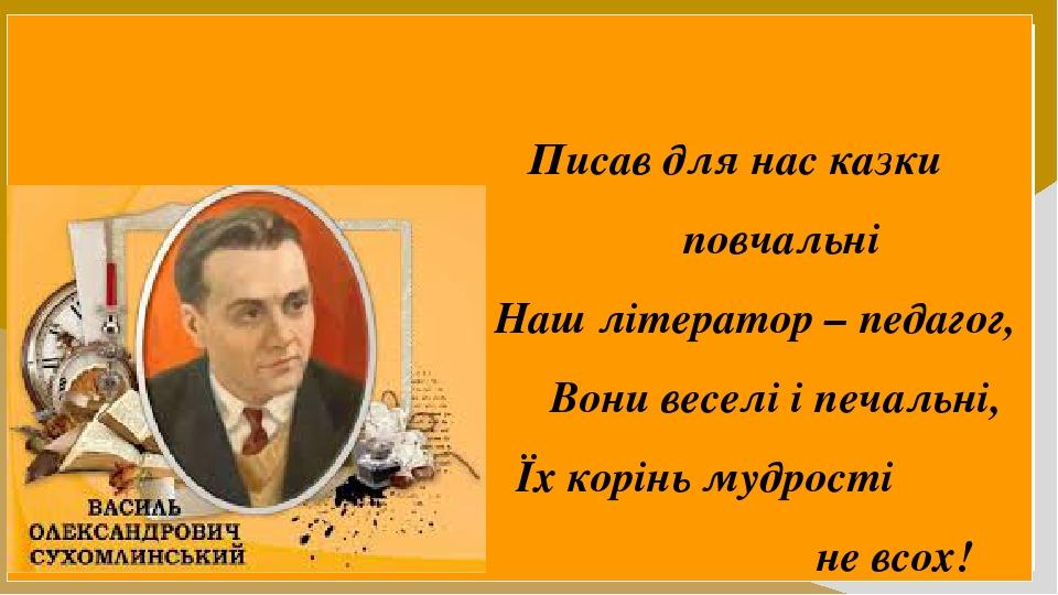 Писав для нас казки повчальні Наш літератор – педагог, Вони веселі і печальні, Їх корінь мудрості не всох!