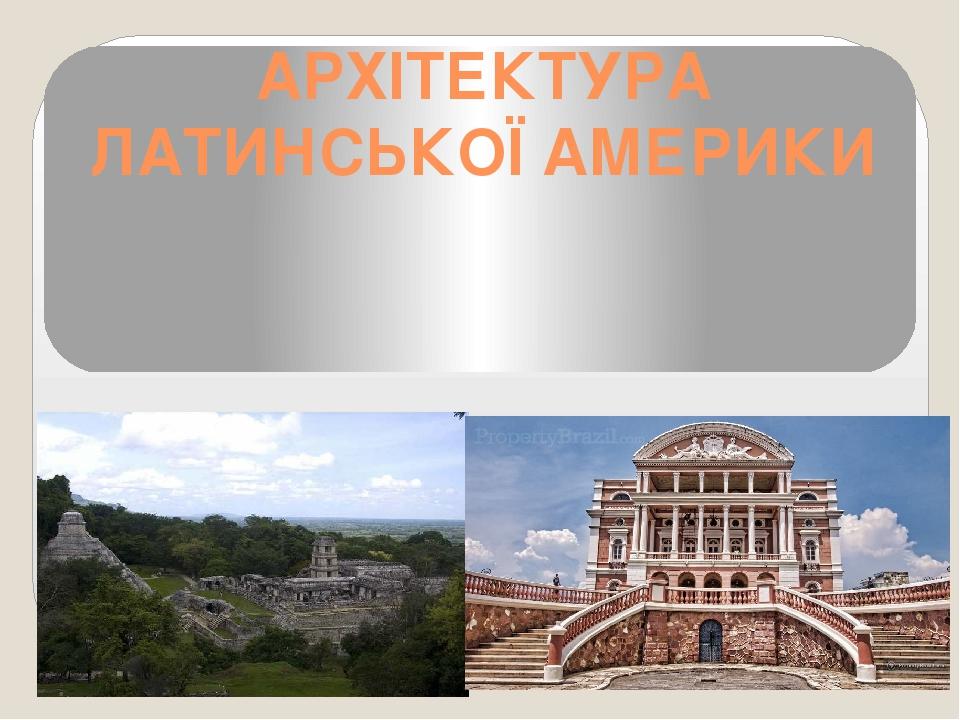 АРХІТЕКТУРА ЛАТИНСЬКОЇ АМЕРИКИ