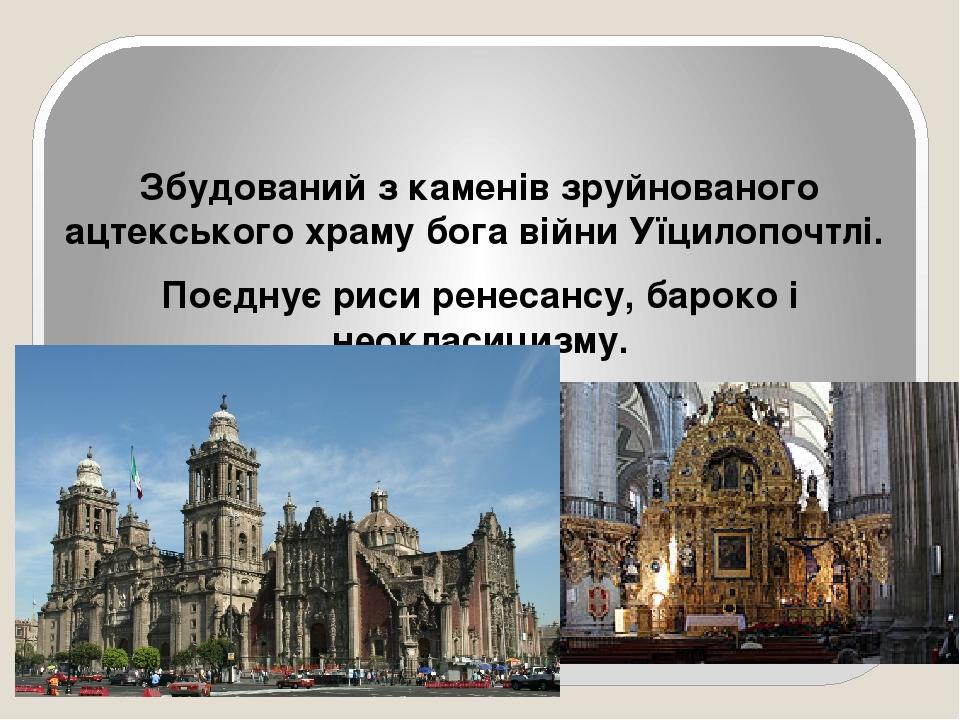 Кафедральний Собор Успіння Пресвятої Богородиці в Мехіко Збудований з каменів зруйнованого ацтекського храму бога війни Уїцилопочтлі. Поєднує риси ...