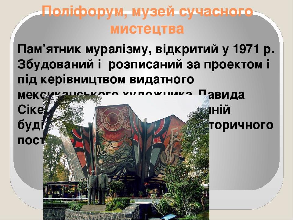 Поліфорум, музей сучасного мистецтва Пам’ятник муралізму, відкритий у 1971 р. Збудований і розписаний за проектом і під керівництвом видатного мекс...
