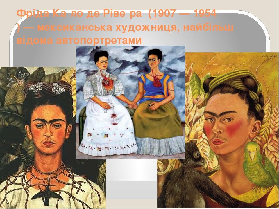 Фріда Ка́ло де Ріве́ра  (1907 — 1954) — мексиканська художниця, найбільш відома автопортретами