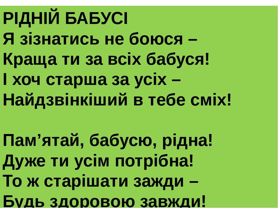 РІДНІЙ БАБУСІ Я зізнатись не боюся – Краща ти за всіх бабуся! І хоч старша за усіх – Найдзвінкіший в тебе сміх! Пам’ятай, бабусю, рідна! Дуже ти ус...