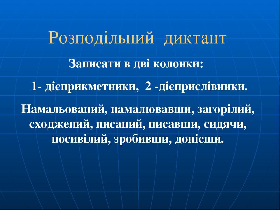 Розподільний диктант Записати в дві колонки: 1- дієприкметники, 2 -дієприслівники. Намальований, намалювавши, загорілий, сходжений, писаний, писавш...